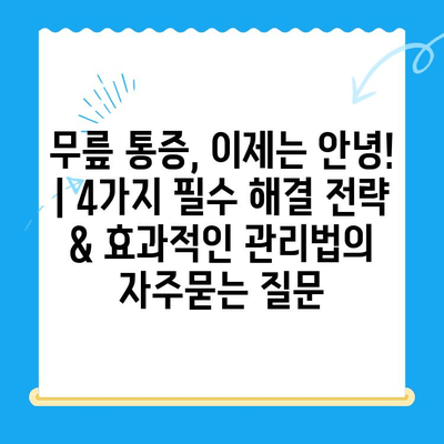 무릎 통증, 이제는 안녕! | 4가지 필수 해결 전략 & 효과적인 관리법