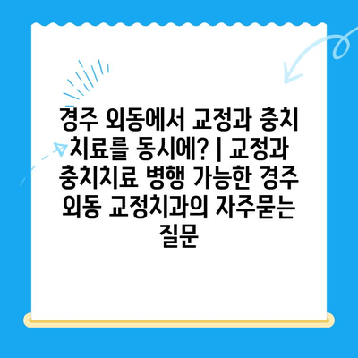 경주 외동에서 교정과 충치 치료를 동시에? | 교정과 충치치료 병행 가능한 경주 외동 교정치과