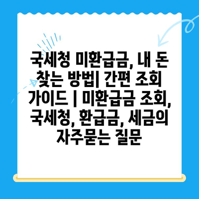 국세청 미환급금, 내 돈 찾는 방법| 간편 조회 가이드 | 미환급금 조회, 국세청, 환급금, 세금