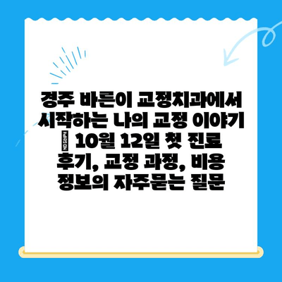 경주 바른이 교정치과에서 시작하는 나의 교정 이야기 | 10월 12일 첫 진료 후기, 교정 과정, 비용 정보