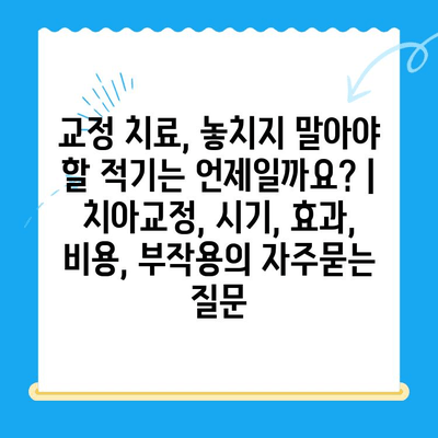 교정 치료, 놓치지 말아야 할 적기는 언제일까요? | 치아교정, 시기, 효과, 비용, 부작용