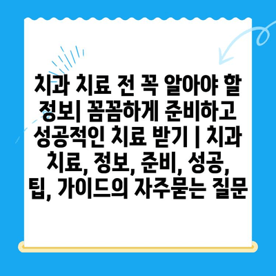 치과 치료 전 꼭 알아야 할 정보| 꼼꼼하게 준비하고 성공적인 치료 받기 | 치과 치료, 정보, 준비, 성공, 팁, 가이드