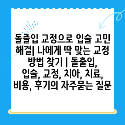 돌출입 교정으로 입술 고민 해결| 나에게 딱 맞는 교정 방법 찾기 | 돌출입, 입술, 교정, 치아, 치료, 비용, 후기