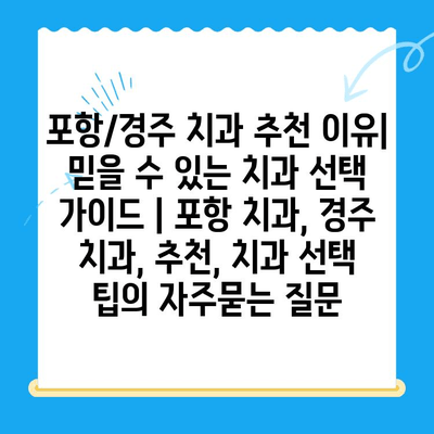 포항/경주 치과 추천 이유| 믿을 수 있는 치과 선택 가이드 | 포항 치과, 경주 치과, 추천, 치과 선택 팁