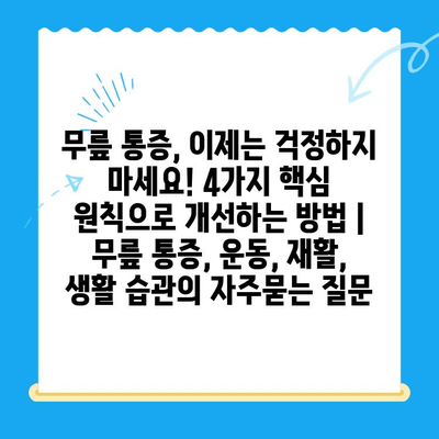 무릎 통증, 이제는 걱정하지 마세요! 4가지 핵심 원칙으로 개선하는 방법 | 무릎 통증, 운동, 재활, 생활 습관