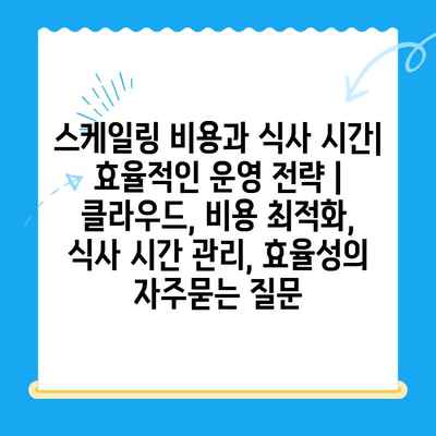 스케일링 비용과 식사 시간| 효율적인 운영 전략 | 클라우드, 비용 최적화, 식사 시간 관리, 효율성