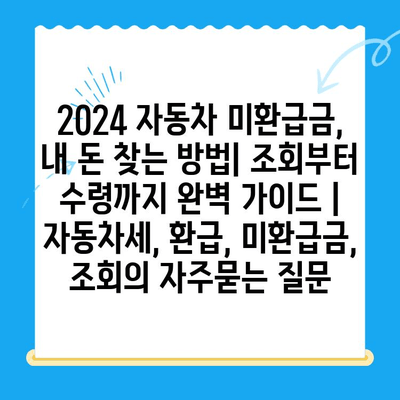 2024 자동차 미환급금, 내 돈 찾는 방법| 조회부터 수령까지 완벽 가이드 | 자동차세, 환급, 미환급금, 조회