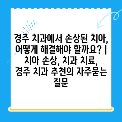 경주 치과에서 손상된 치아, 어떻게 해결해야 할까요? | 치아 손상, 치과 치료, 경주 치과 추천