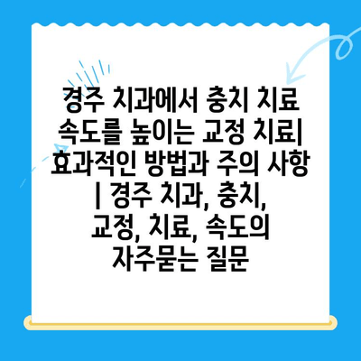 경주 치과에서 충치 치료 속도를 높이는 교정 치료| 효과적인 방법과 주의 사항 | 경주 치과, 충치, 교정, 치료, 속도