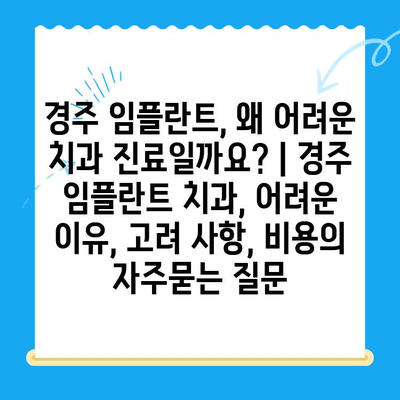 경주 임플란트, 왜 어려운 치과 진료일까요? | 경주 임플란트 치과, 어려운 이유, 고려 사항, 비용