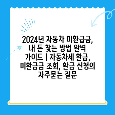 2024년 자동차 미환급금, 내 돈 찾는 방법 완벽 가이드 | 자동차세 환급, 미환급금 조회, 환급 신청