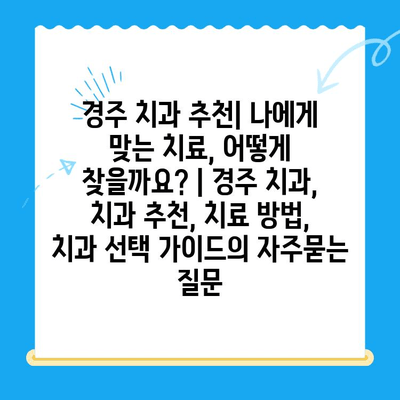 경주 치과 추천| 나에게 맞는 치료, 어떻게 찾을까요? | 경주 치과, 치과 추천, 치료 방법, 치과 선택 가이드