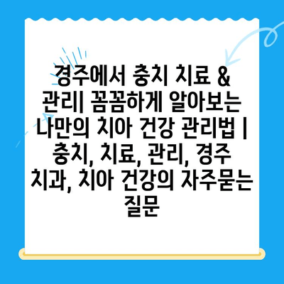 경주에서 충치 치료 & 관리| 꼼꼼하게 알아보는 나만의 치아 건강 관리법 | 충치, 치료, 관리, 경주 치과, 치아 건강