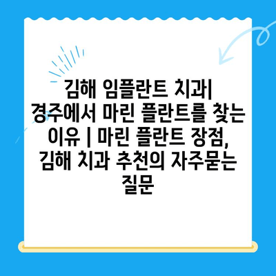 김해 임플란트 치과| 경주에서 마린 플란트를 찾는 이유 | 마린 플란트 장점, 김해 치과 추천