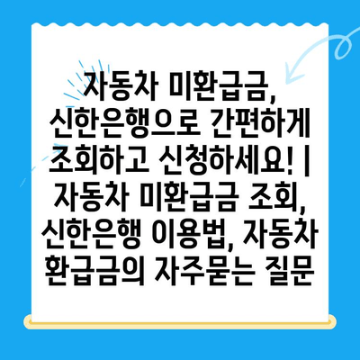 자동차 미환급금, 신한은행으로 간편하게 조회하고 신청하세요! | 자동차 미환급금 조회, 신한은행 이용법, 자동차 환급금