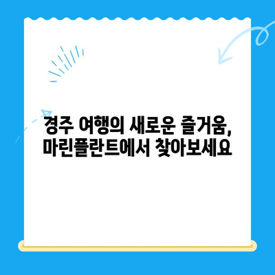 경주에서 마린플란트까지 찾아가는 이유는? | 경주 여행, 마린플란트, 즐길거리, 추천