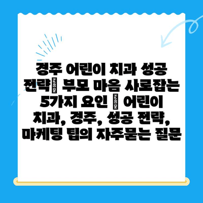 경주 어린이 치과 성공 전략| 부모 마음 사로잡는 5가지 요인 | 어린이 치과, 경주, 성공 전략, 마케팅 팁