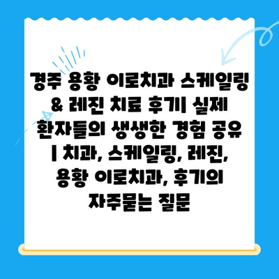 경주 용황 이로치과 스케일링 & 레진 치료 후기| 실제 환자들의 생생한 경험 공유 | 치과, 스케일링, 레진, 용황 이로치과, 후기