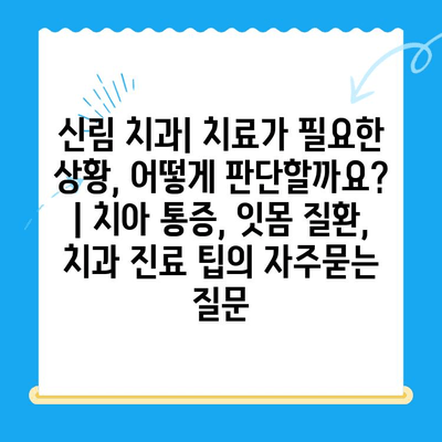 신림 치과| 치료가 필요한 상황, 어떻게 판단할까요? | 치아 통증, 잇몸 질환, 치과 진료 팁