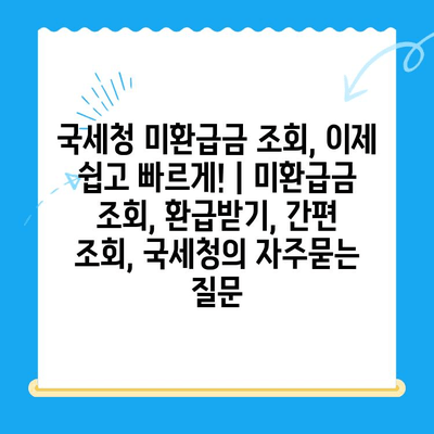 국세청 미환급금 조회, 이제 쉽고 빠르게! | 미환급금 조회, 환급받기, 간편 조회, 국세청