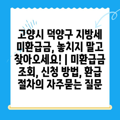 고양시 덕양구 지방세 미환급금, 놓치지 말고 찾아오세요! | 미환급금 조회, 신청 방법, 환급 절차