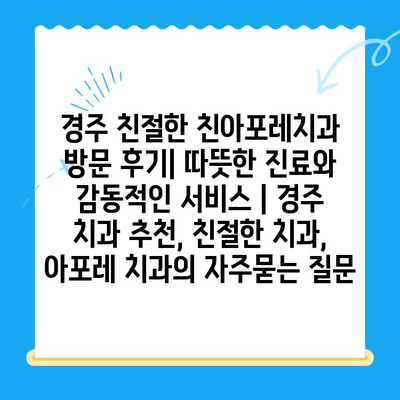 경주 친절한 친아포레치과 방문 후기| 따뜻한 진료와 감동적인 서비스 | 경주 치과 추천, 친절한 치과, 아포레 치과