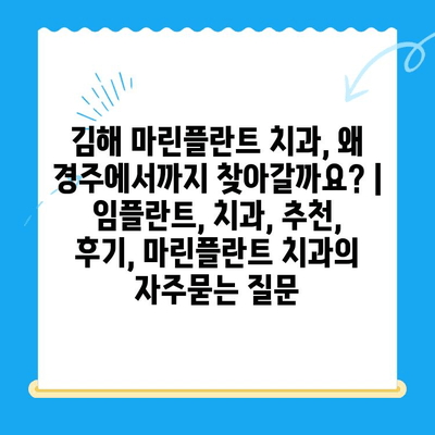 김해 마린플란트 치과, 왜 경주에서까지 찾아갈까요? | 임플란트, 치과, 추천, 후기, 마린플란트 치과