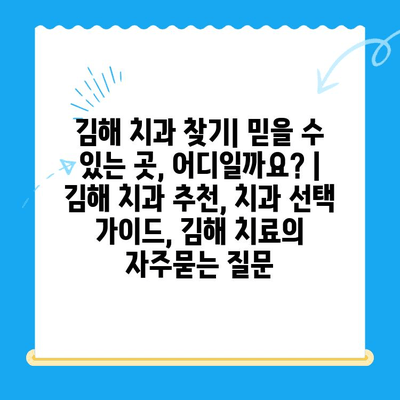 김해 치과 찾기| 믿을 수 있는 곳, 어디일까요? | 김해 치과 추천, 치과 선택 가이드, 김해 치료