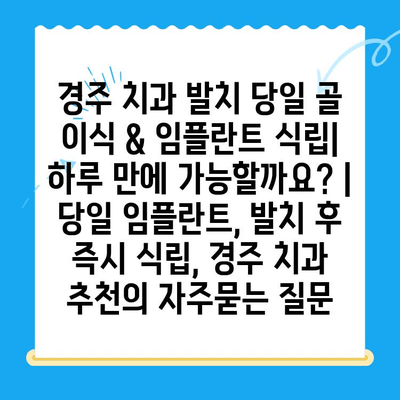 경주 치과 발치 당일 골 이식 & 임플란트 식립| 하루 만에 가능할까요? | 당일 임플란트, 발치 후 즉시 식립, 경주 치과 추천