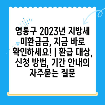 영통구 2023년 지방세 미환급금, 지금 바로 확인하세요! | 환급 대상, 신청 방법, 기간 안내