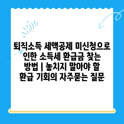 퇴직소득 세액공제 미신청으로 인한 소득세 환급금 찾는 방법 | 놓치지 말아야 할 환급 기회