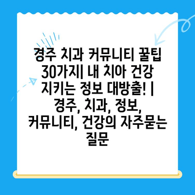 경주 치과 커뮤니티 꿀팁 30가지| 내 치아 건강 지키는 정보 대방출! | 경주, 치과, 정보, 커뮤니티, 건강