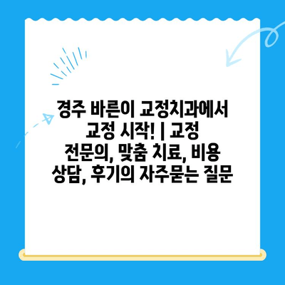 경주 바른이 교정치과에서 교정 시작! | 교정 전문의, 맞춤 치료, 비용 상담, 후기