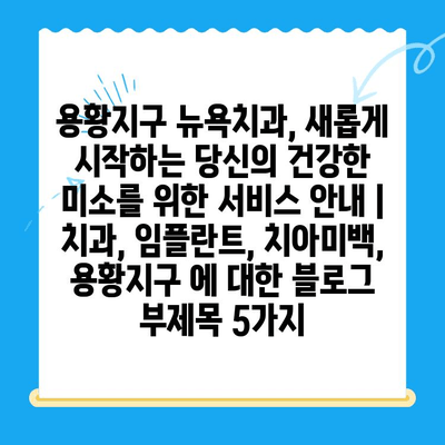 용황지구 뉴욕치과, 새롭게 시작하는 당신의 건강한 미소를 위한 서비스 안내 | 치과, 임플란트, 치아미백, 용황지구