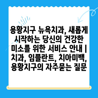 용황지구 뉴욕치과, 새롭게 시작하는 당신의 건강한 미소를 위한 서비스 안내 | 치과, 임플란트, 치아미백, 용황지구