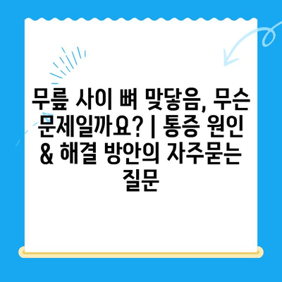 무릎 사이 뼈 맞닿음, 무슨 문제일까요? | 통증 원인 & 해결 방안