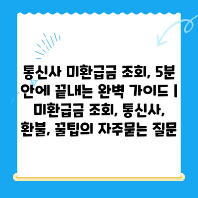 통신사 미환급금 조회, 5분 안에 끝내는 완벽 가이드 | 미환급금 조회, 통신사, 환불, 꿀팁