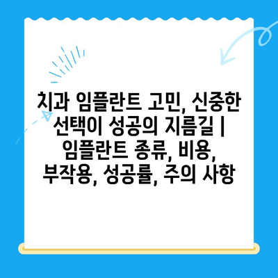 치과 임플란트 고민, 신중한 선택이 성공의 지름길 | 임플란트 종류, 비용, 부작용, 성공률, 주의 사항