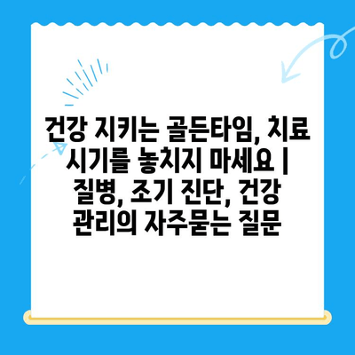 건강 지키는 골든타임, 치료 시기를 놓치지 마세요 | 질병, 조기 진단, 건강 관리