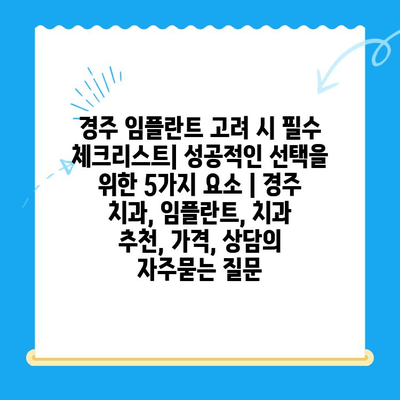 경주 임플란트 고려 시 필수 체크리스트| 성공적인 선택을 위한 5가지 요소 | 경주 치과, 임플란트, 치과 추천, 가격, 상담