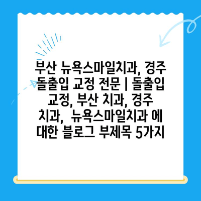 부산 뉴욕스마일치과, 경주 돌출입 교정 전문 | 돌출입 교정, 부산 치과, 경주 치과,  뉴욕스마일치과