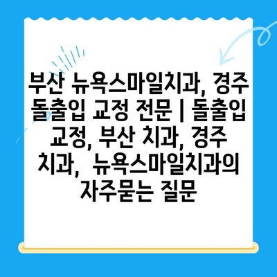 부산 뉴욕스마일치과, 경주 돌출입 교정 전문 | 돌출입 교정, 부산 치과, 경주 치과,  뉴욕스마일치과