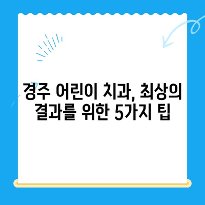경주 어린이 치과, 최상의 결과를 위한 5가지 팁 | 어린이 치과, 치아 관리, 건강