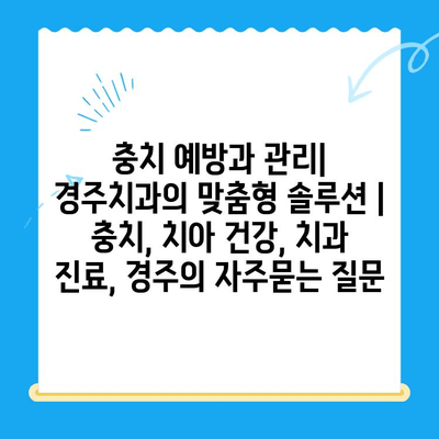 충치 예방과 관리| 경주치과의 맞춤형 솔루션 | 충치, 치아 건강, 치과 진료, 경주