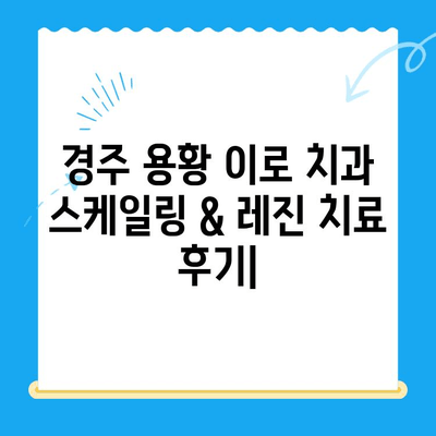 경주 용황 이로 치과| 스케일링 & 레진 치료 후기 | 실제 이용자 경험, 비용, 장단점 공개