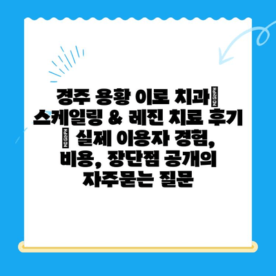 경주 용황 이로 치과| 스케일링 & 레진 치료 후기 | 실제 이용자 경험, 비용, 장단점 공개