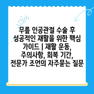 무릎 인공관절 수술 후 성공적인 재활을 위한 핵심 가이드 | 재활 운동, 주의사항, 회복 기간, 전문가 조언