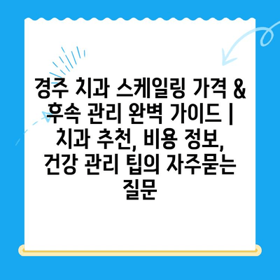 경주 치과 스케일링 가격 & 후속 관리 완벽 가이드 | 치과 추천, 비용 정보, 건강 관리 팁