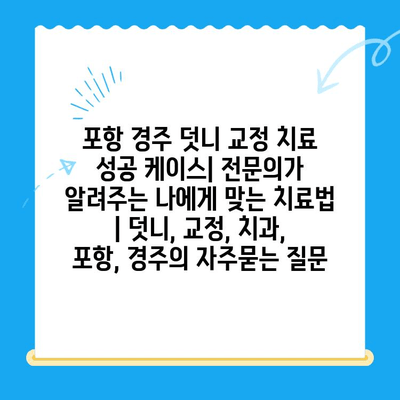 포항 경주 덧니 교정 치료 성공 케이스| 전문의가 알려주는 나에게 맞는 치료법 | 덧니, 교정, 치과, 포항, 경주