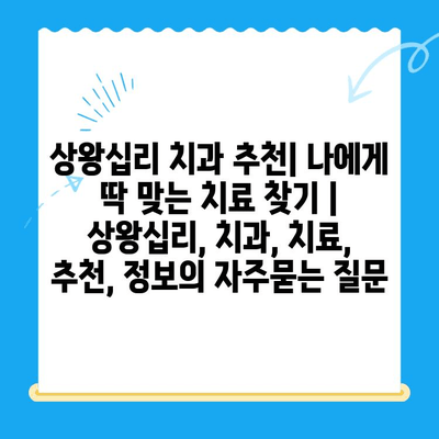 상왕십리 치과 추천| 나에게 딱 맞는 치료 찾기 | 상왕십리, 치과, 치료, 추천, 정보